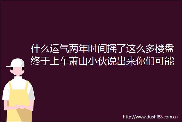 什么运气两年时间摇了这么多楼盘终于上车萧山小伙说出来你们可能不信