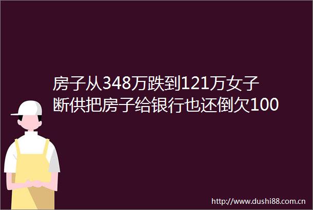 房子从348万跌到121万女子断供把房子给银行也还倒欠100万