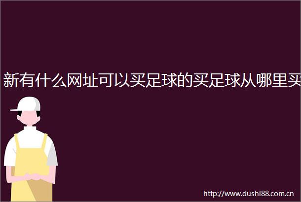 新有什么网址可以买足球的买足球从哪里买