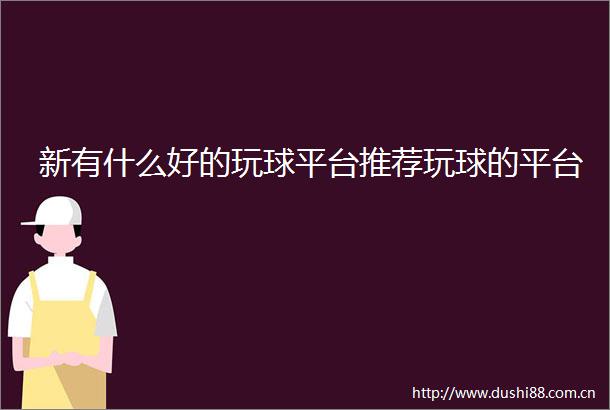 新有什么好的玩球平台推荐玩球的平台