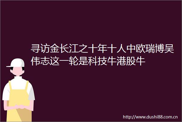 寻访金长江之十年十人中欧瑞博吴伟志这一轮是科技牛港股牛
