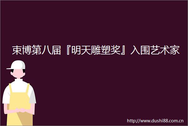 束博第八届『明天雕塑奖』入围艺术家