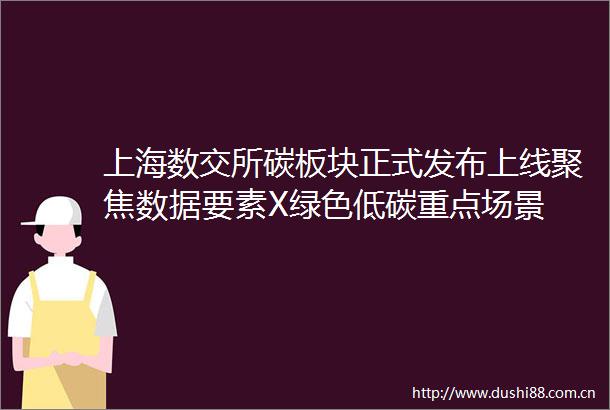 上海数交所碳板块正式发布上线聚焦数据要素X绿色低碳重点场景