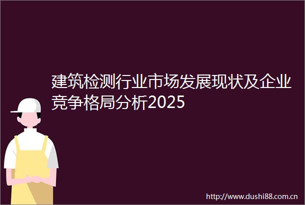 建筑检测行业市场发展现状及企业竞争格局分析2025