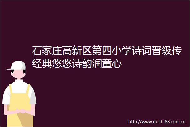 石家庄高新区第四小学诗词晋级传经典悠悠诗韵润童心