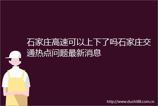 石家庄高速可以上下了吗石家庄交通热点问题最新消息