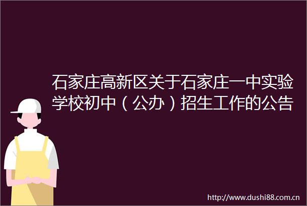 石家庄高新区关于石家庄一中实验学校初中（公办）招生工作的公告