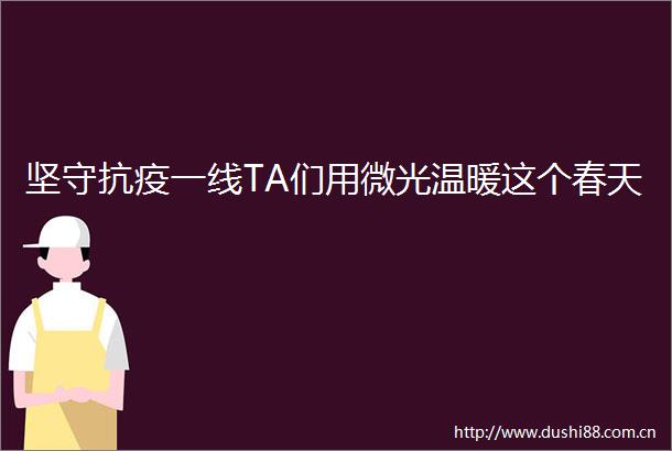 坚守抗疫一线TA们用微光温暖这个春天