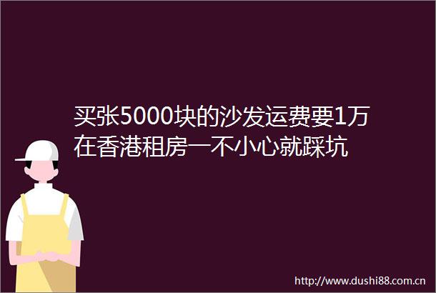 买张5000块的沙发运费要1万在香港租房一不小心就踩坑