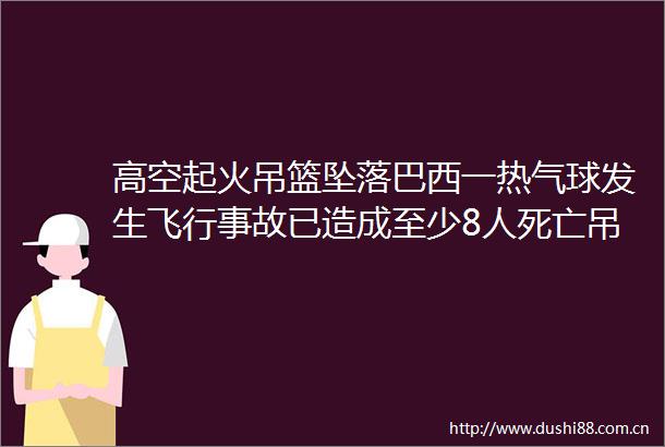 高空起火吊篮坠落巴西一热气球发生飞行事故已造成至少8人死亡吊篮内至少22人搜救仍在进行