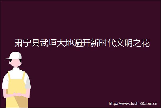 肃宁县武垣大地遍开新时代文明之花