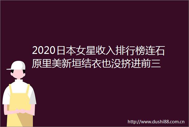 2020女星收入排行榜连石原里美新垣结衣也没挤进前三