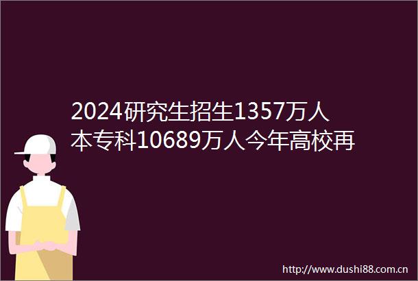 2024研究生招生1357万人本专科10689万人今年高校再扩招2万