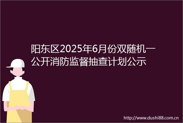 阳东区2025年6月份双随机一公开消防监督抽查计划公示
