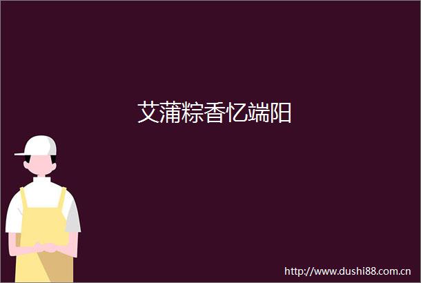 艾蒲粽香忆端阳