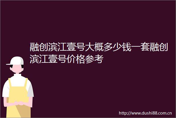 融创滨江壹号大概多少钱一套融创滨江壹号价格参考