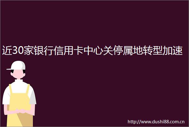近30家银行信用卡中心关停属地转型加速