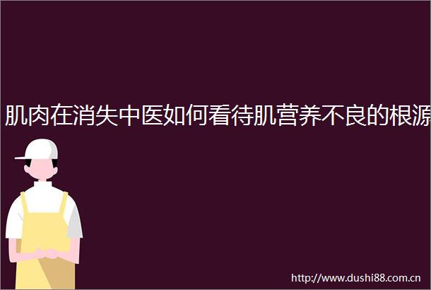 肌肉在消失中医如何看待肌营养不良的根源