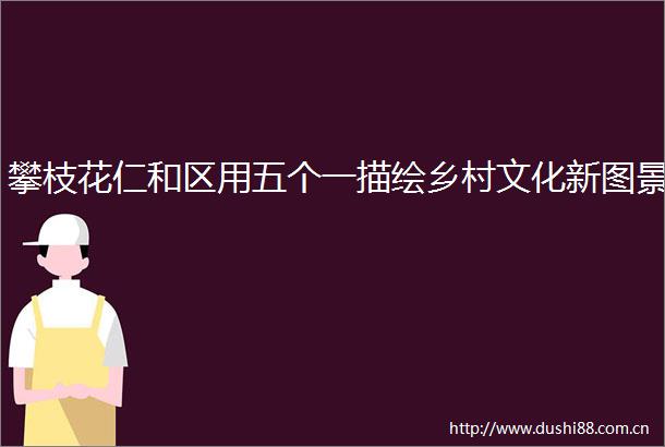 攀枝花仁和区用五个一描绘乡村文化新图景