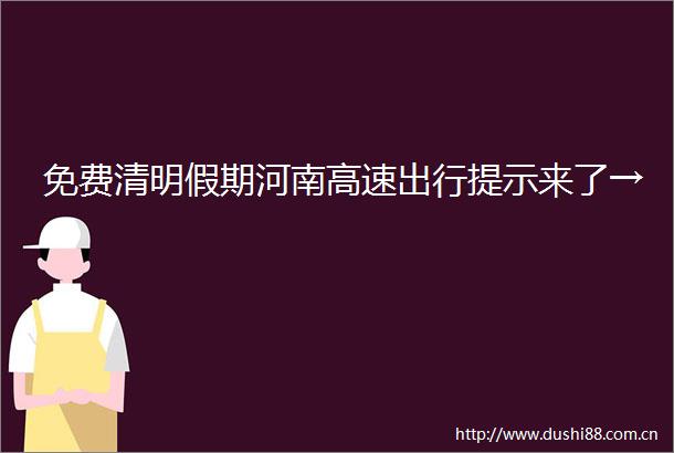 免费清明假期河南高速出行提示来了→