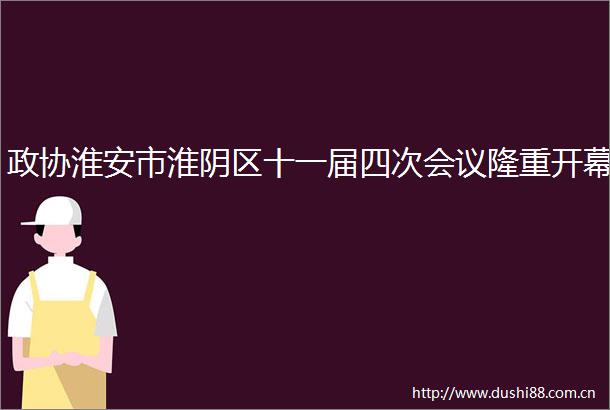 政协淮安市淮阴区十一届四次会议隆重开幕