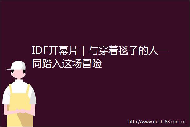 IDF开幕片｜与穿着毯子的人一同踏入这场冒险