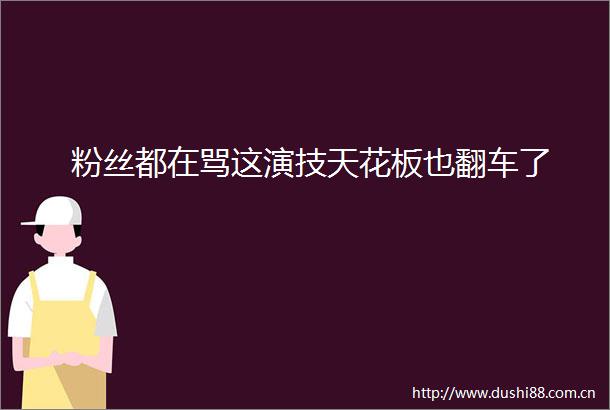 粉丝都在骂这演技天花板也翻车了