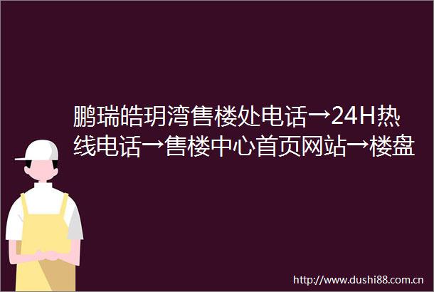 鹏瑞皓玥湾售楼处电话→24H热线电话→售楼中心首页网站→楼盘百科详情