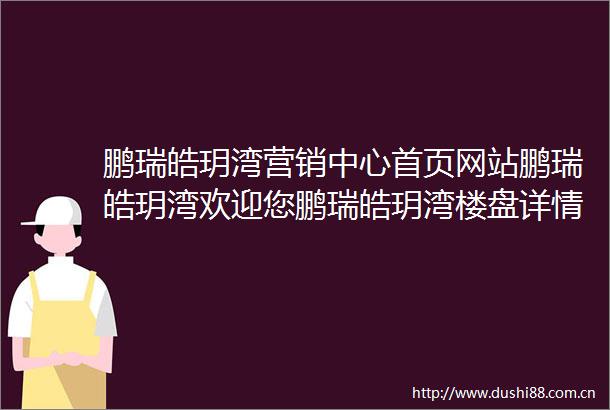 鹏瑞皓玥湾营销中心首页网站鹏瑞皓玥湾欢迎您鹏瑞皓玥湾楼盘详情鹏瑞皓玥湾售楼中心地址备案价详情24小时400服务