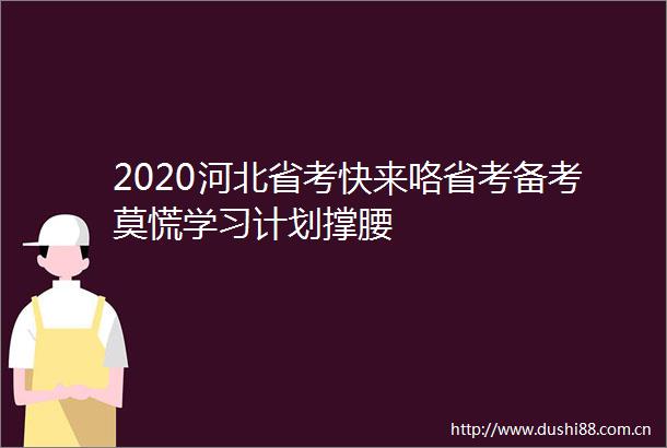 2020河北省考快来咯省考备考莫慌学习计划撑腰