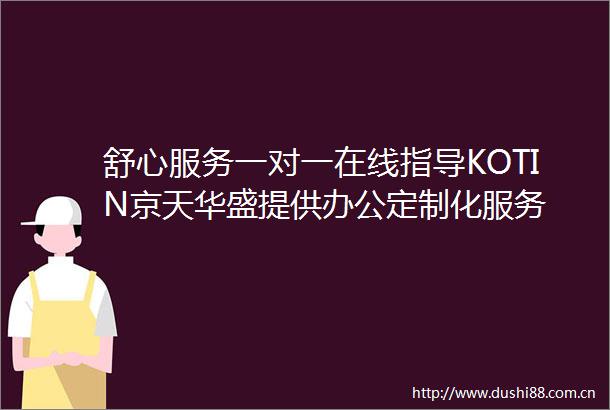 舒心服务一对一在线指导KOTIN京天华盛提供办公定制化服务