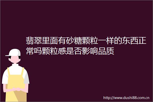 翡翠里面有砂糖颗粒一样的东西正常吗颗粒感是否影响品质