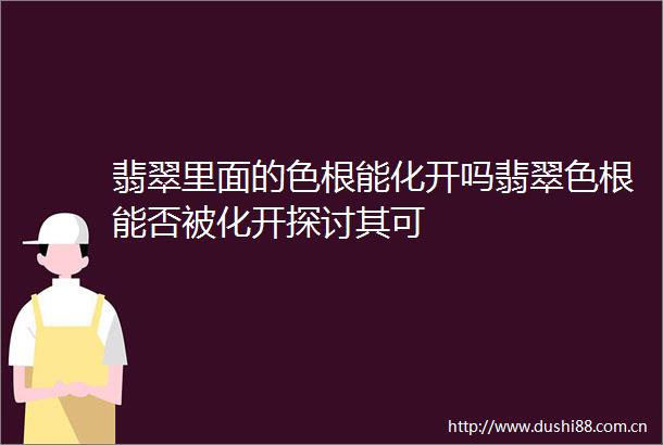 翡翠里面的色根能化开吗翡翠色根能否被化开探讨其可