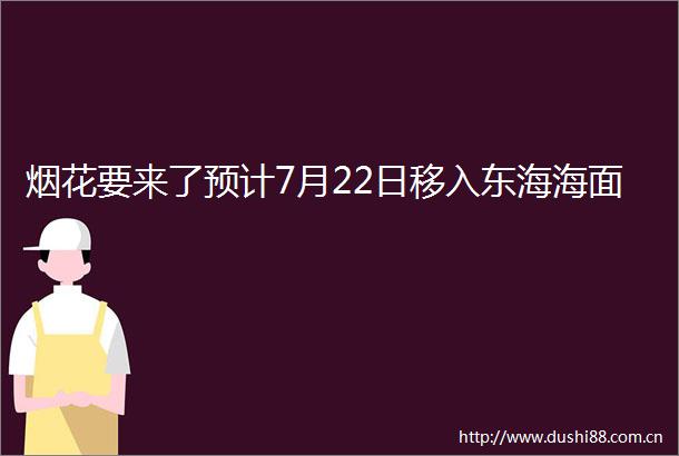 烟花要来了预计7月22日移入东海海面