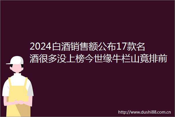 2024白酒销售额公布17款名酒很多没上榜今世缘牛栏山竟排前列