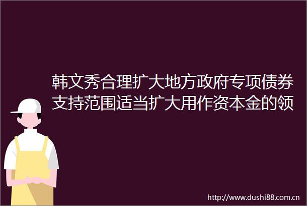 韩文秀合理扩大地方专项债券支持范围适当扩大用作资本金的领域规模比例