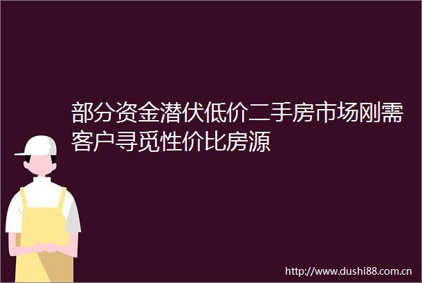 部分资金潜伏低价二手房市场刚需客户寻觅性价比房源