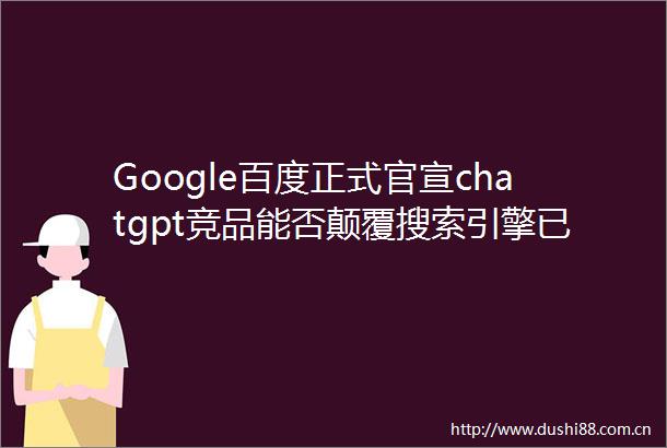 Google百度正式官宣chatgpt竞品能否颠覆搜索引擎已经没那么重要