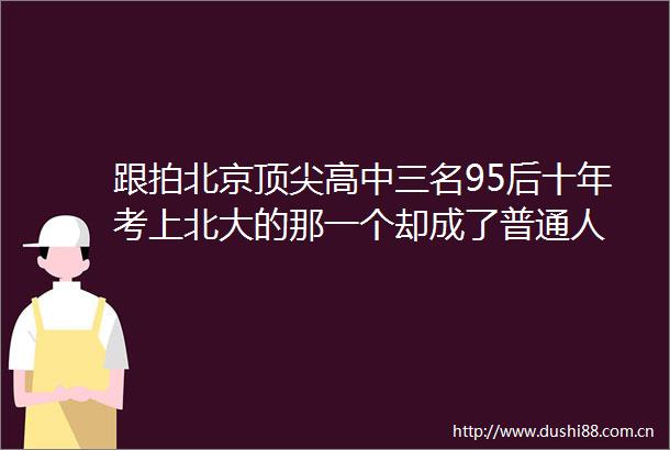 跟拍北京顶尖高中三名95后十年考上北大的那一个却成了普通人