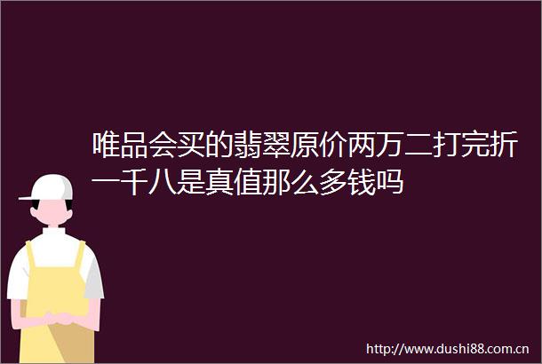唯品会买的翡翠原价两万二打完折一千八是真值那么多钱吗