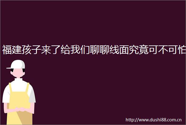 福建孩子来了给我们聊聊线面究竟可不可怕