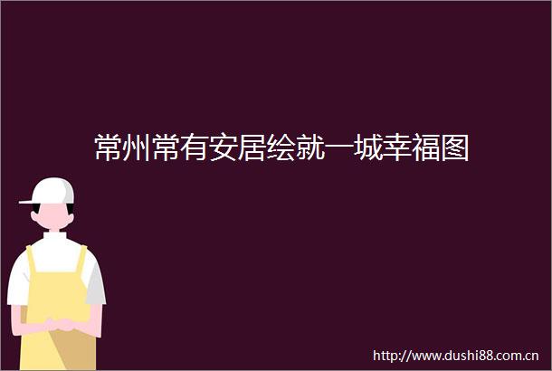 常州常有安居绘就一城幸福图