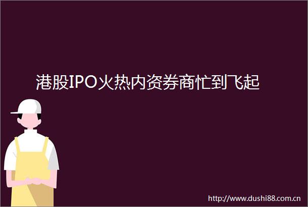 港股IPO火热内资券商忙到飞起