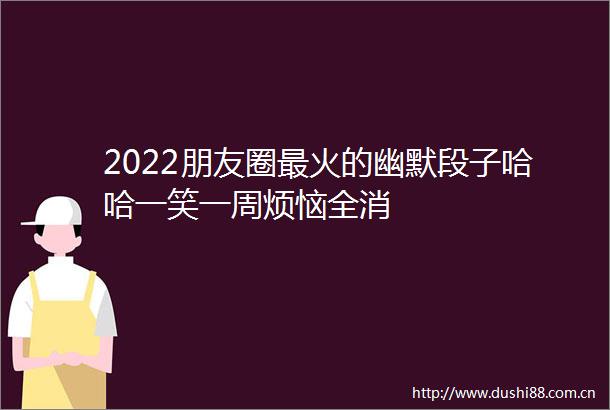 2022朋友圈最火的幽默段子哈哈一笑一周烦恼全消