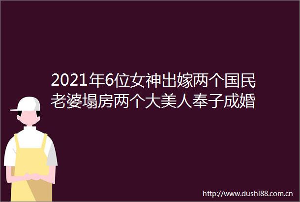 2021年6位女神出嫁两个国民老婆塌房两个大美人奉子成婚