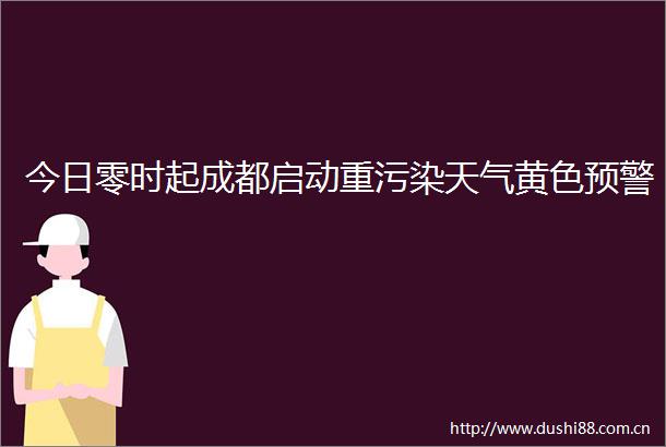 今日零时起成都启动重污染天气黄色预警