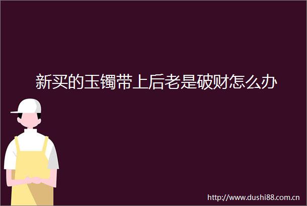 新买的玉镯带上后老是破财怎么办