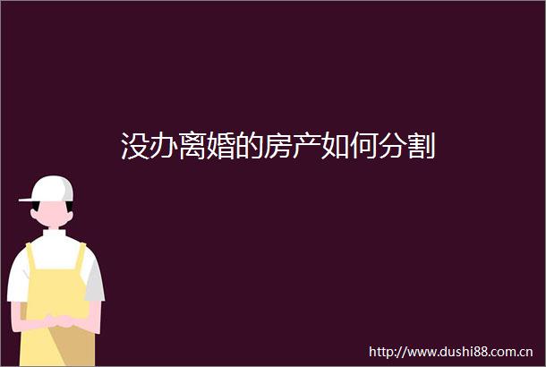 没办离婚的房产如何分割