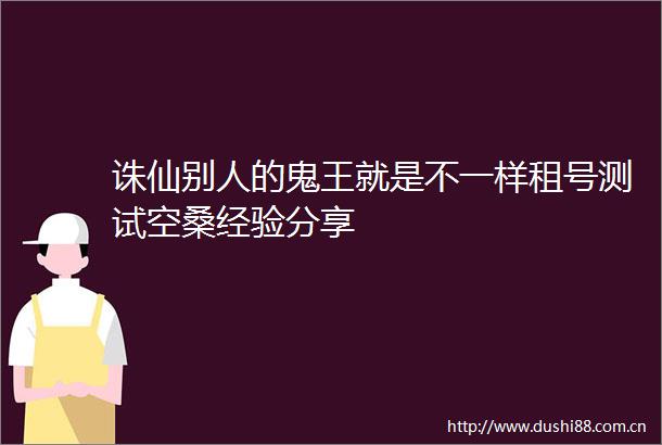 诛仙别人的鬼王就是不一样租号测试空桑经验分享