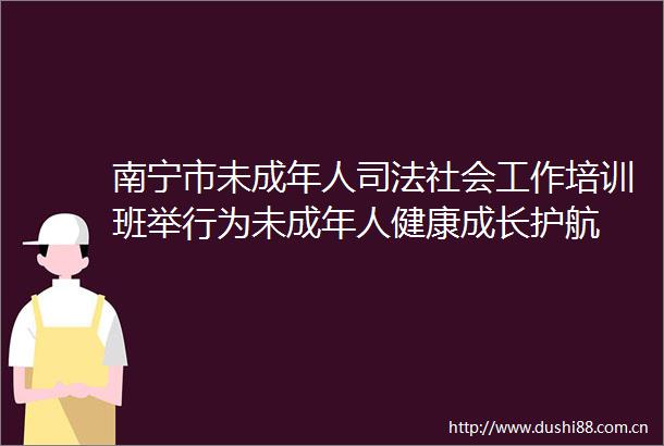 南宁市未成年人司法社会工作培训班举行为未成年人健康成长护航